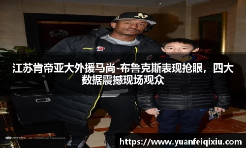 江苏肯帝亚大外援马尚-布鲁克斯表现抢眼，四大数据震撼现场观众