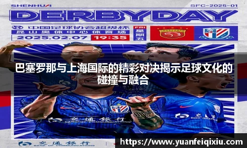 巴塞罗那与上海国际的精彩对决揭示足球文化的碰撞与融合