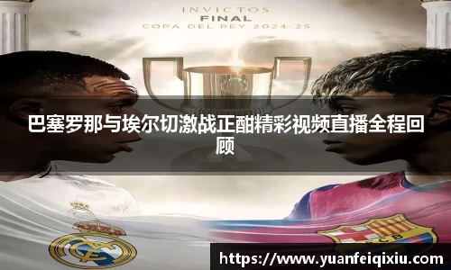 巴塞罗那与埃尔切激战正酣精彩视频直播全程回顾