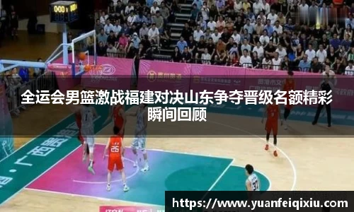 全运会男篮激战福建对决山东争夺晋级名额精彩瞬间回顾