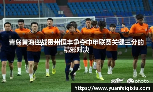 青岛黄海迎战贵州恒丰争夺中甲联赛关键三分的精彩对决