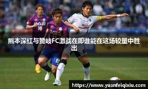 熊本深红与赞岐FC激战在即谁能在这场较量中胜出