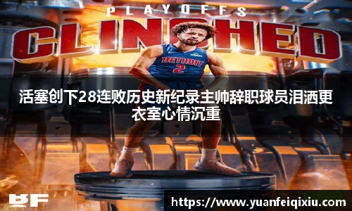 活塞创下28连败历史新纪录主帅辞职球员泪洒更衣室心情沉重