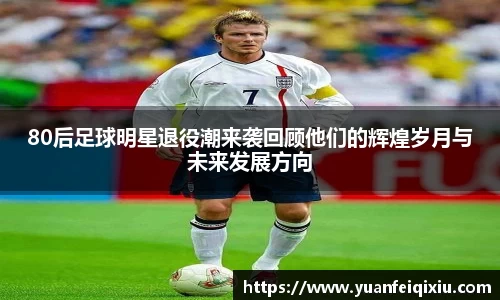80后足球明星退役潮来袭回顾他们的辉煌岁月与未来发展方向